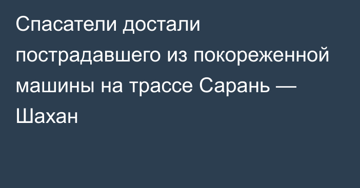 Спасатели достали пострадавшего из покореженной машины на трассе Сарань — Шахан