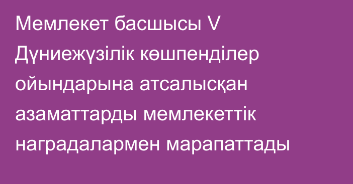 Мемлекет басшысы V Дүниежүзілік көшпенділер ойындарына атсалысқан азаматтарды мемлекеттік наградалармен марапаттады