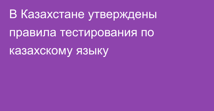 В Казахстане утверждены правила тестирования по казахскому языку