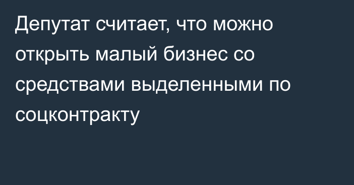 Депутат считает, что можно открыть малый бизнес со средствами выделенными по соцконтракту