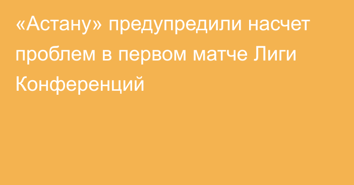 «Астану» предупредили насчет проблем в первом матче Лиги Конференций