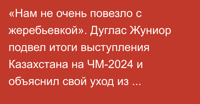 «Нам не очень повезло с жеребьевкой». Дуглас Жуниор подвел итоги выступления Казахстана на ЧМ-2024 и объяснил свой уход из «Кайрата»