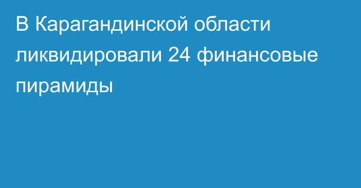 В Карагандинской области ликвидировали 24 финансовые пирамиды