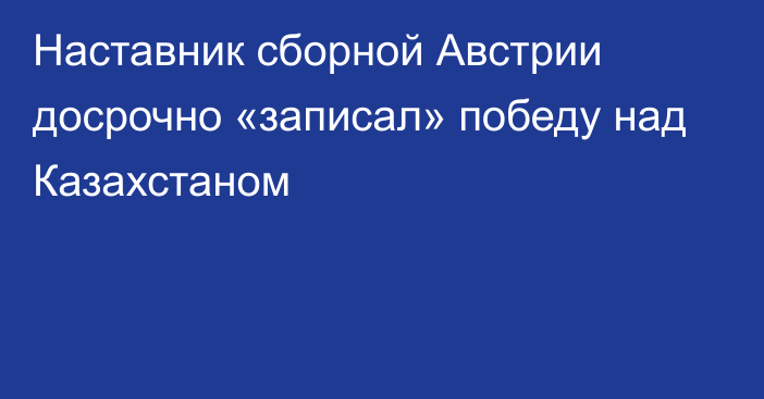 Наставник сборной Австрии досрочно «записал» победу над Казахстаном