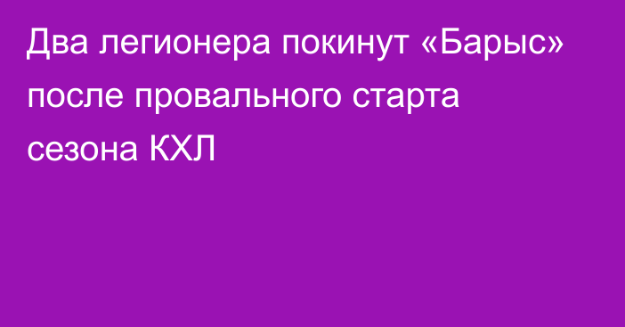 Два легионера покинут «Барыс» после провального старта сезона КХЛ