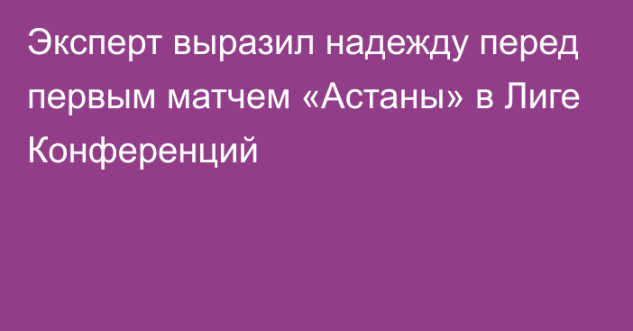 Эксперт выразил надежду перед первым матчем «Астаны» в Лиге Конференций