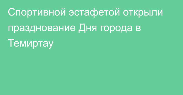 Спортивной эстафетой открыли празднование Дня города в Темиртау