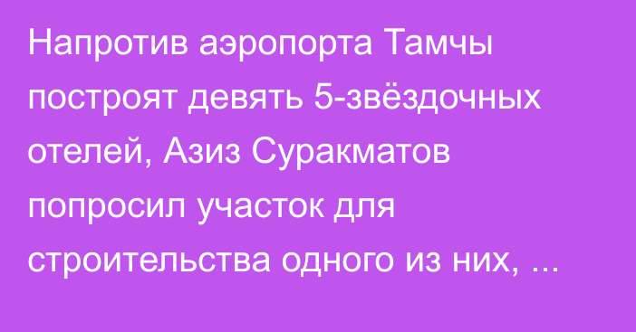 Напротив аэропорта Тамчы построят девять 5-звёздочных отелей, Азиз Суракматов попросил участок для строительства одного из них, - президент 