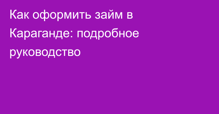 Как оформить займ в Караганде: подробное руководство