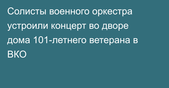 Солисты военного оркестра устроили концерт во дворе дома 101-летнего ветерана в ВКО