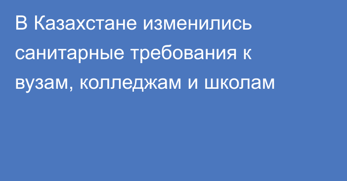 В Казахстане изменились санитарные требования к вузам, колледжам и школам