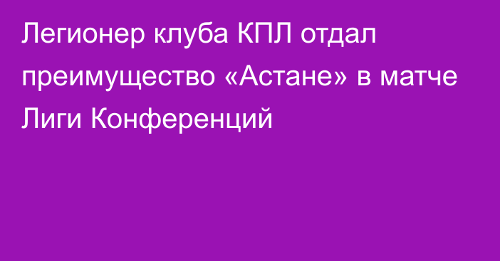 Легионер клуба КПЛ отдал преимущество «Астане» в матче Лиги Конференций