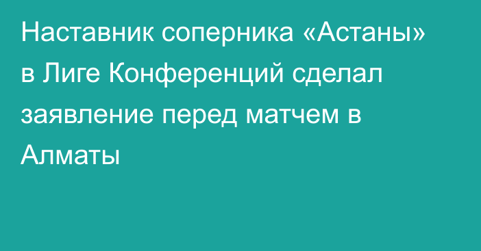 Наставник соперника «Астаны» в Лиге Конференций сделал заявление перед матчем в Алматы