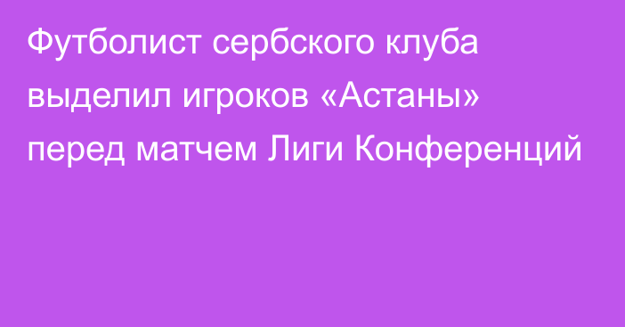 Футболист сербского клуба выделил игроков «Астаны» перед матчем Лиги Конференций