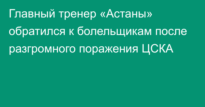 Главный тренер «Астаны» обратился к болельщикам после разгромного поражения ЦСКА