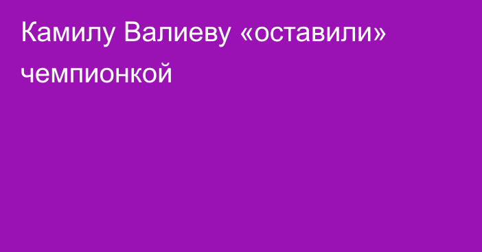 Камилу Валиеву «оставили» чемпионкой