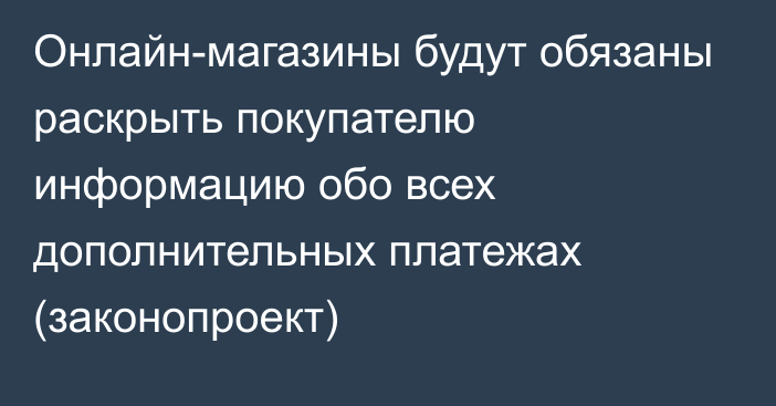 Онлайн-магазины будут обязаны раскрыть покупателю информацию обо всех дополнительных платежах (законопроект)