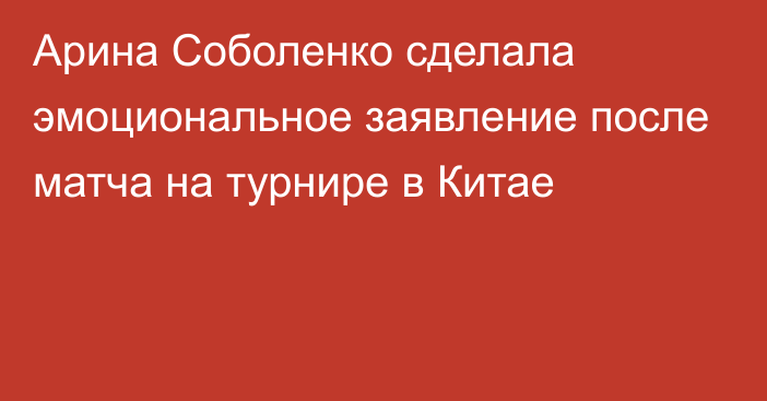 Арина Соболенко сделала эмоциональное заявление после матча на турнире в Китае