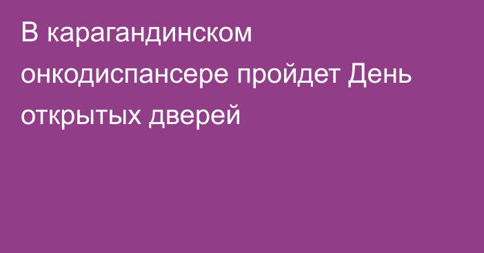 В карагандинском онкодиспансере пройдет День открытых дверей