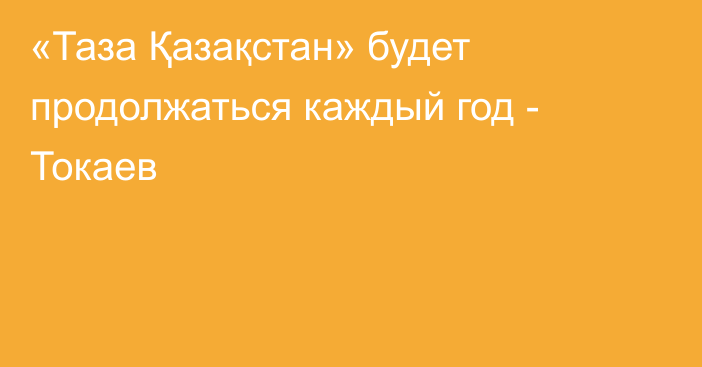 «Таза Қазақстан» будет продолжаться каждый год - Токаев