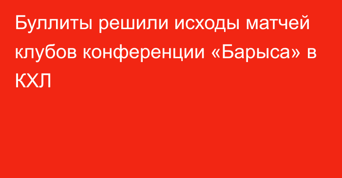 Буллиты решили исходы матчей клубов конференции «Барыса» в КХЛ