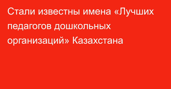 Стали известны имена «Лучших педагогов дошкольных организаций» Казахстана