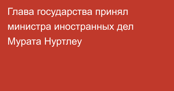 Глава государства принял министра иностранных дел Мурата Нуртлеу