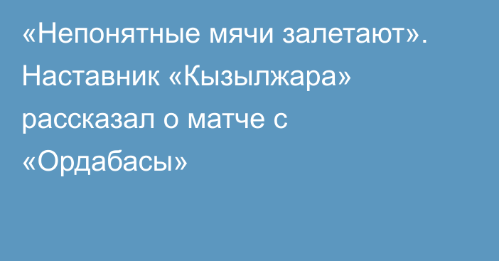 «Непонятные мячи залетают». Наставник «Кызылжара» рассказал о матче с «Ордабасы»