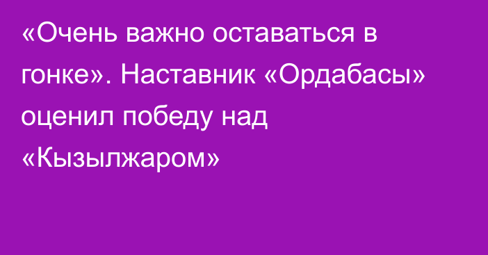 «Очень важно оставаться в гонке». Наставник «Ордабасы» оценил победу над «Кызылжаром»