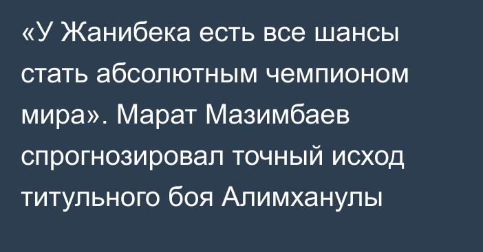 «У Жанибека есть все шансы стать абсолютным чемпионом мира». Марат Мазимбаев спрогнозировал точный исход титульного боя Алимханулы