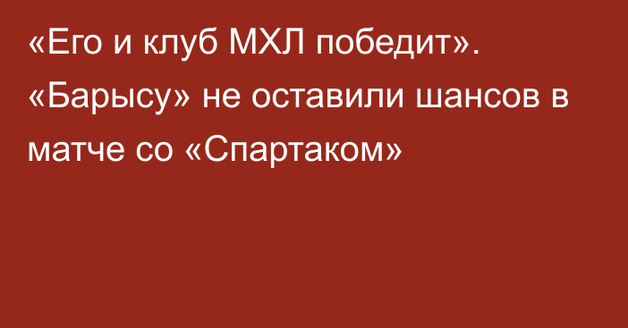 «Его и клуб МХЛ победит». «Барысу» не оставили шансов в матче со «Спартаком»