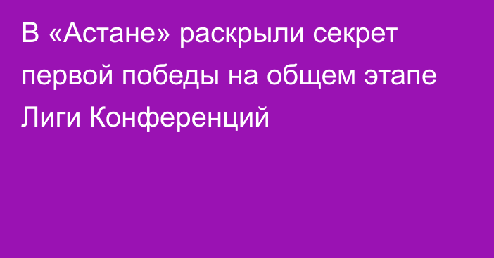 В «Астане» раскрыли секрет первой победы на общем этапе Лиги Конференций