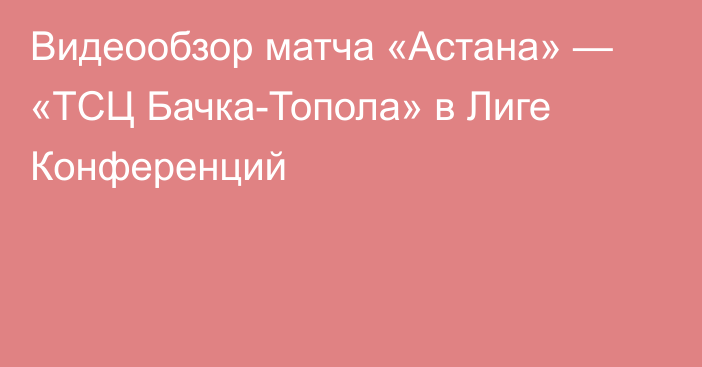 Видеообзор матча «Астана» — «ТСЦ Бачка-Топола» в Лиге Конференций