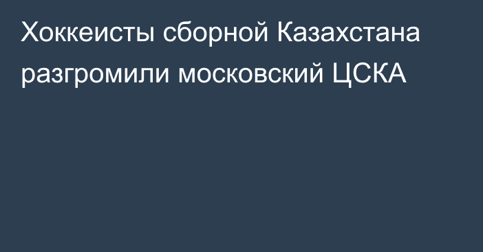 Хоккеисты сборной Казахстана разгромили московский ЦСКА