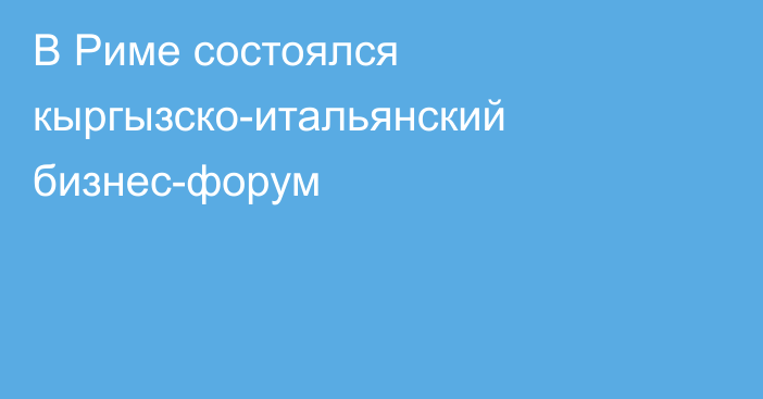 В Риме состоялся кыргызско-итальянский бизнес-форум