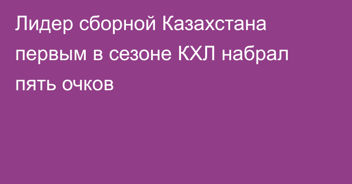 Лидер сборной Казахстана первым в сезоне КХЛ набрал пять очков