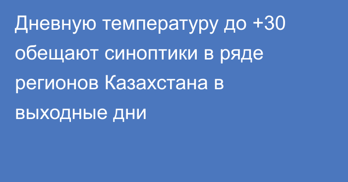 Дневную температуру до +30 обещают синоптики в ряде регионов Казахстана в выходные дни