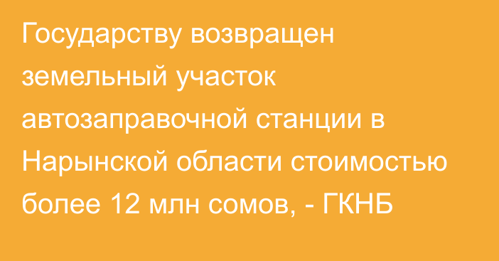 Государству возвращен земельный участок автозаправочной станции в Нарынской области стоимостью более 12 млн сомов, - ГКНБ