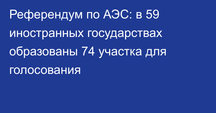 Референдум по АЭС: в 59 иностранных государствах образованы 74 участка для голосования