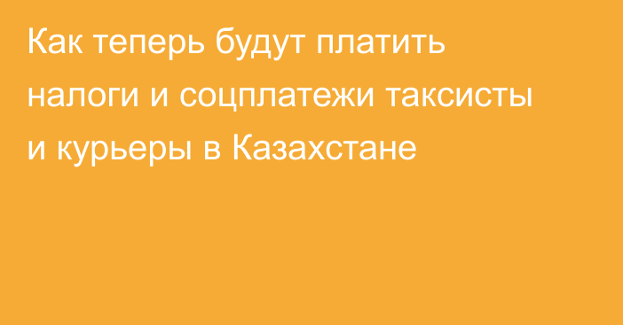 Как теперь будут платить налоги и соцплатежи таксисты и курьеры в Казахстане