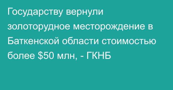 Государству вернули золоторудное месторождение в Баткенской области стоимостью более $50 млн, - ГКНБ