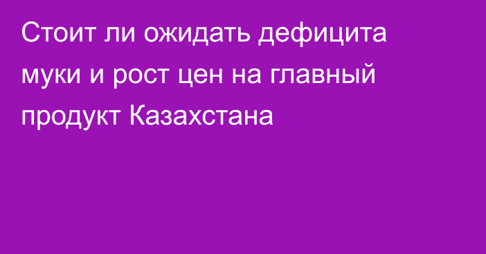 Стоит ли ожидать дефицита муки и рост цен на главный продукт Казахстана