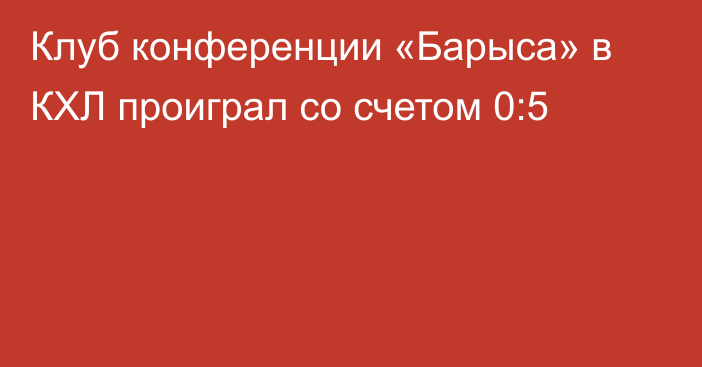 Клуб конференции «Барыса» в КХЛ проиграл со счетом 0:5