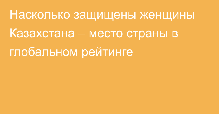 Насколько защищены женщины Казахстана – место страны в глобальном рейтинге