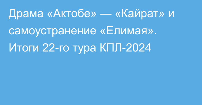 Драма «Актобе» — «Кайрат» и самоустранение «Елимая». Итоги 22-го тура КПЛ-2024