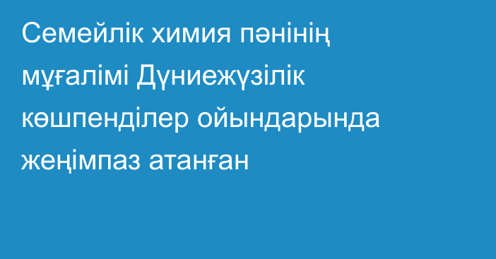 Семейлік химия пәнінің мұғалімі Дүниежүзілік көшпенділер ойындарында жеңімпаз атанған