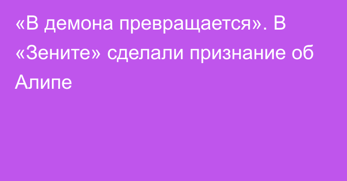 «В демона превращается». В «Зените» сделали признание об Алипе