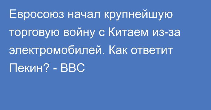 Евросоюз начал крупнейшую торговую войну с Китаем из-за электромобилей. Как ответит Пекин? - BBC