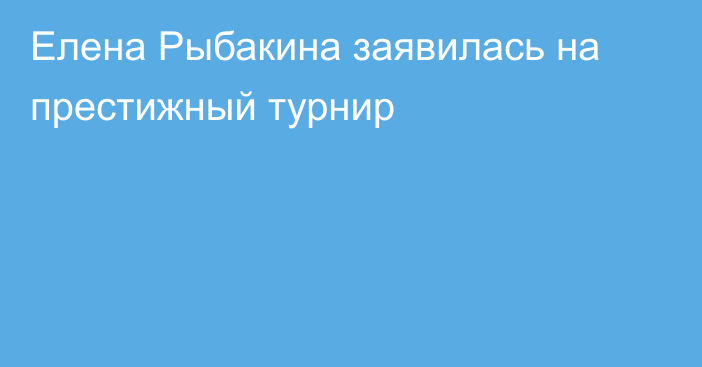 Елена Рыбакина заявилась на престижный турнир