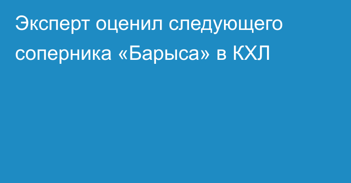 Эксперт оценил следующего соперника «Барыса» в КХЛ